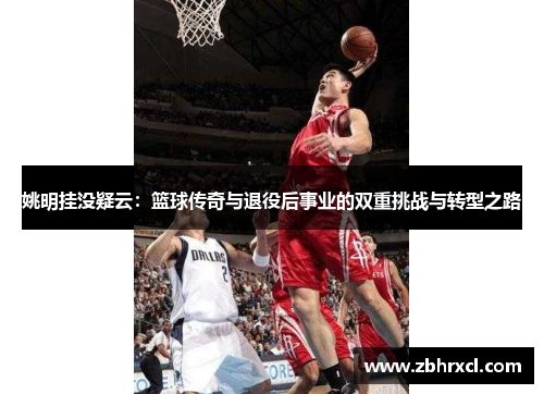 姚明挂没疑云：篮球传奇与退役后事业的双重挑战与转型之路