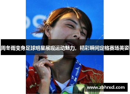 周冬雨变身足球明星展现运动魅力，精彩瞬间定格赛场英姿