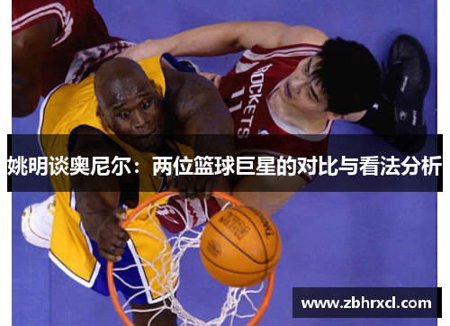 姚明谈奥尼尔：两位篮球巨星的对比与看法分析