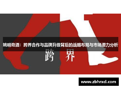 姚明劲酒：跨界合作与品牌升级背后的战略布局与市场潜力分析