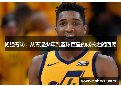 杨强专访：从青涩少年到篮球巨星的成长之路回顾