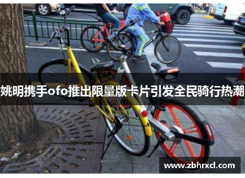 姚明携手ofo推出限量版卡片引发全民骑行热潮