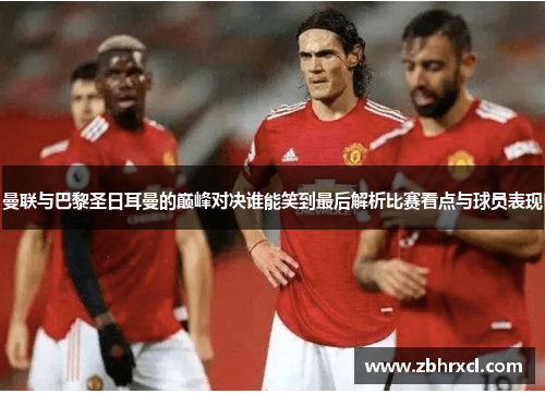曼联与巴黎圣日耳曼的巅峰对决谁能笑到最后解析比赛看点与球员表现